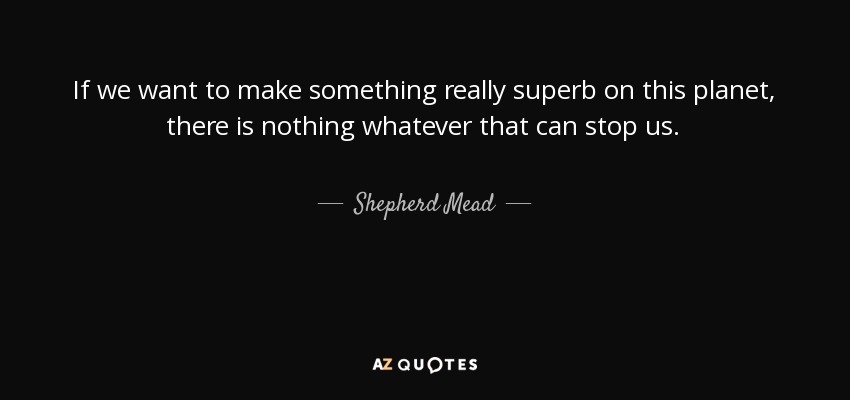 If we want to make something really superb on this planet, there is nothing whatever that can stop us. - Shepherd Mead
