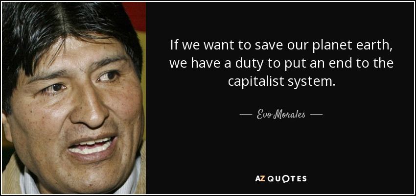 If we want to save our planet earth, we have a duty to put an end to the capitalist system. - Evo Morales
