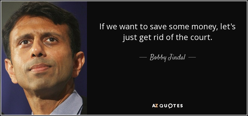 If we want to save some money, let's just get rid of the court. - Bobby Jindal