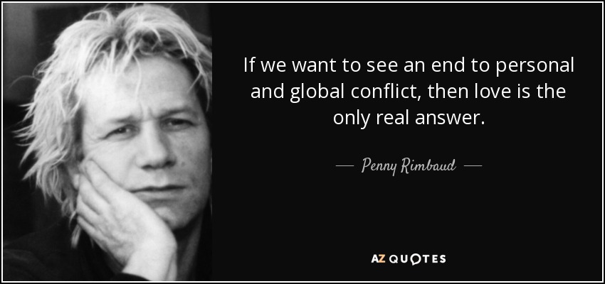If we want to see an end to personal and global conflict, then love is the only real answer. - Penny Rimbaud