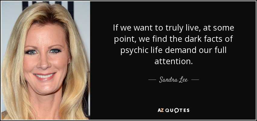 If we want to truly live, at some point, we find the dark facts of psychic life demand our full attention. - Sandra Lee