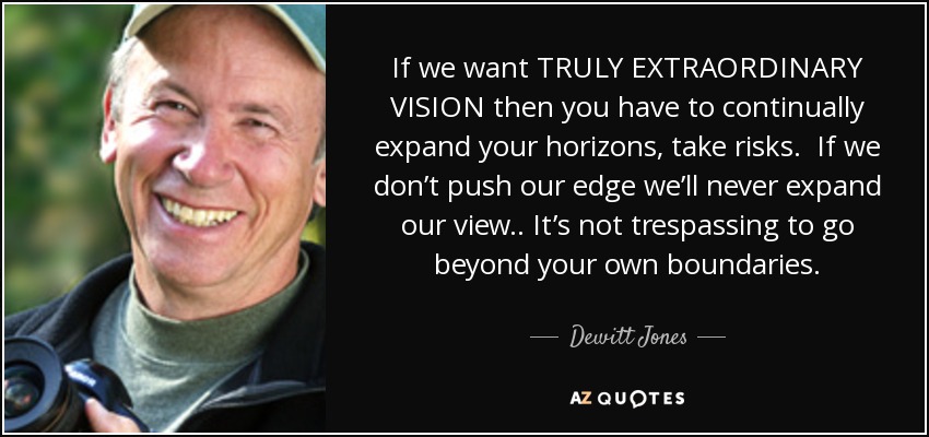 If we want TRULY EXTRAORDINARY VISION then you have to continually expand your horizons, take risks. If we don’t push our edge we’ll never expand our view.. It’s not trespassing to go beyond your own boundaries. - Dewitt Jones