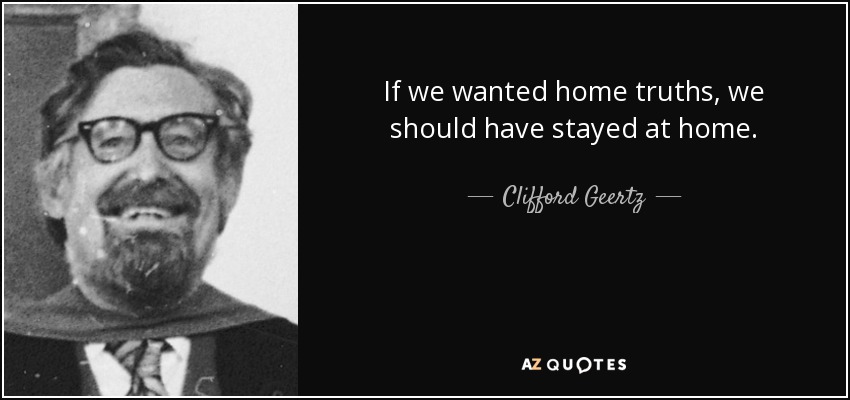 If we wanted home truths, we should have stayed at home. - Clifford Geertz