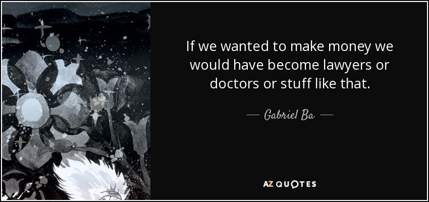 If we wanted to make money we would have become lawyers or doctors or stuff like that. - Gabriel Ba
