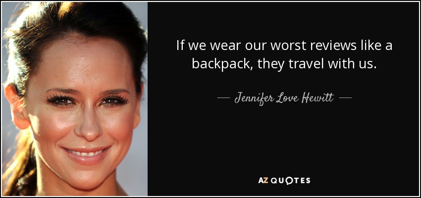 If we wear our worst reviews like a backpack, they travel with us. - Jennifer Love Hewitt