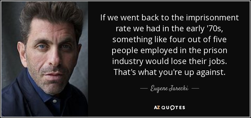 If we went back to the imprisonment rate we had in the early '70s, something like four out of five people employed in the prison industry would lose their jobs. That's what you're up against. - Eugene Jarecki