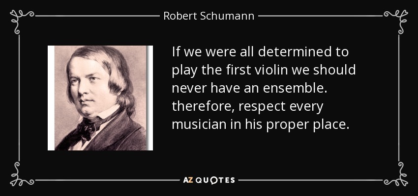 If we were all determined to play the first violin we should never have an ensemble. therefore, respect every musician in his proper place. - Robert Schumann