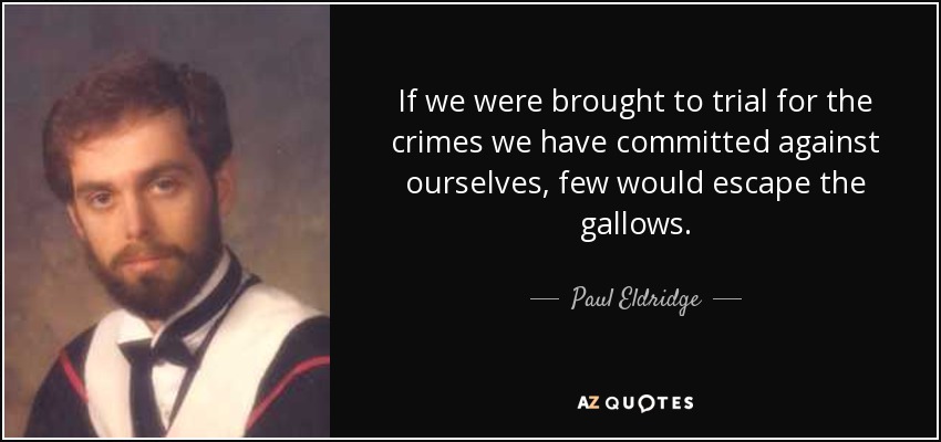 If we were brought to trial for the crimes we have committed against ourselves, few would escape the gallows. - Paul Eldridge