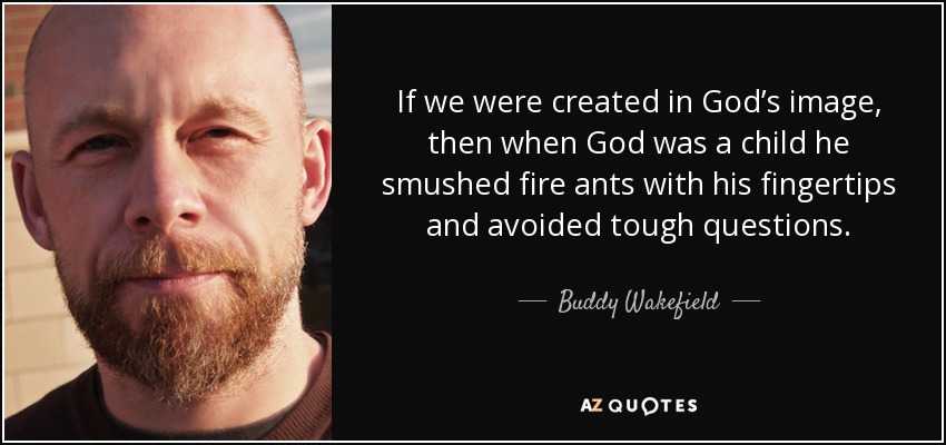 If we were created in God’s image, then when God was a child he smushed fire ants with his fingertips and avoided tough questions. - Buddy Wakefield