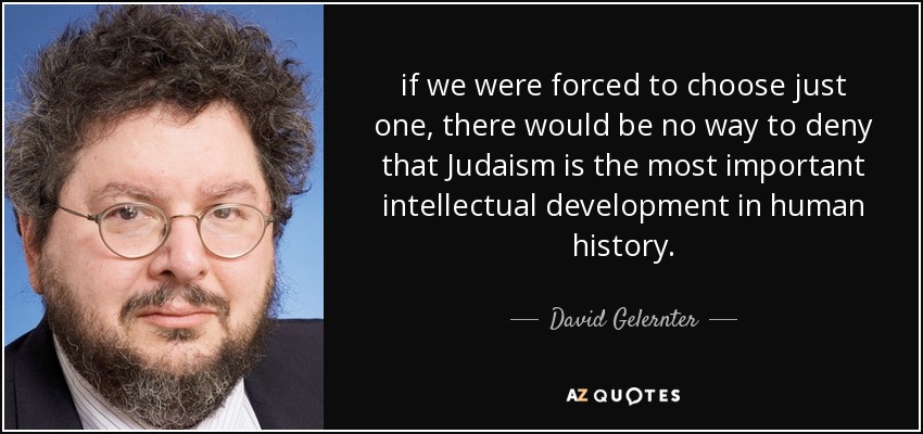 if we were forced to choose just one, there would be no way to deny that Judaism is the most important intellectual development in human history. - David Gelernter