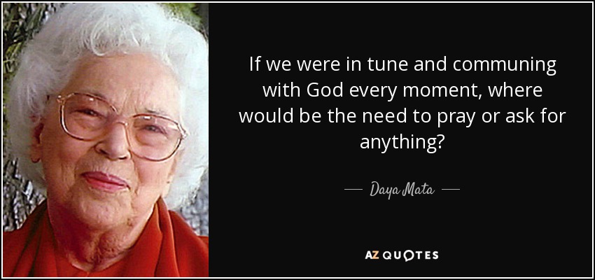 If we were in tune and communing with God every moment, where would be the need to pray or ask for anything? - Daya Mata