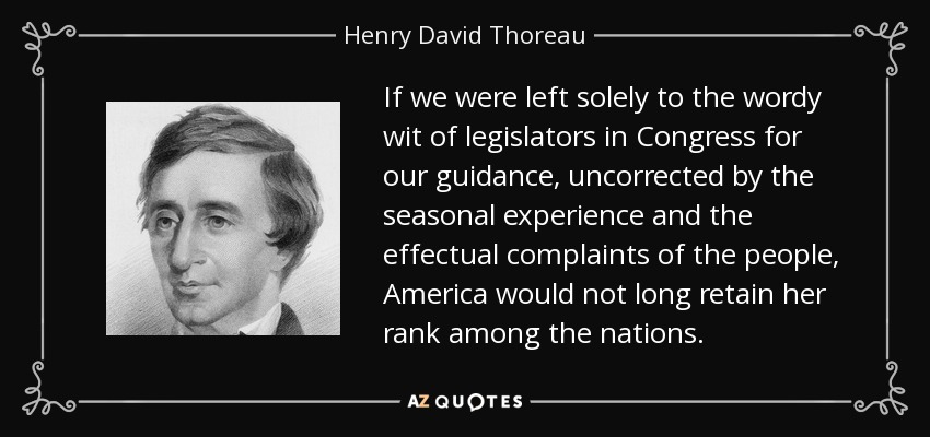 If we were left solely to the wordy wit of legislators in Congress for our guidance, uncorrected by the seasonal experience and the effectual complaints of the people, America would not long retain her rank among the nations. - Henry David Thoreau