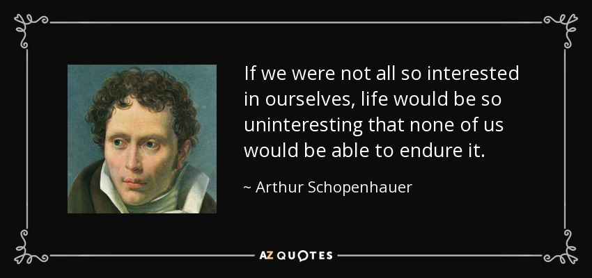 If we were not all so interested in ourselves, life would be so uninteresting that none of us would be able to endure it. - Arthur Schopenhauer