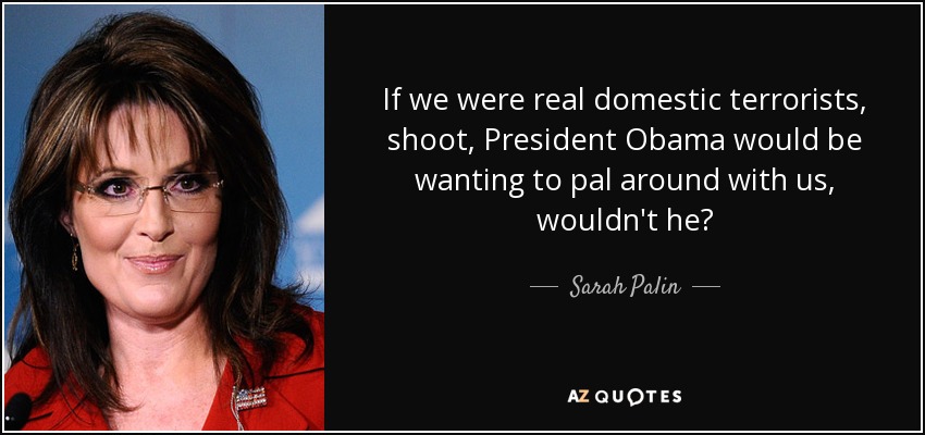 If we were real domestic terrorists, shoot, President Obama would be wanting to pal around with us, wouldn't he? - Sarah Palin