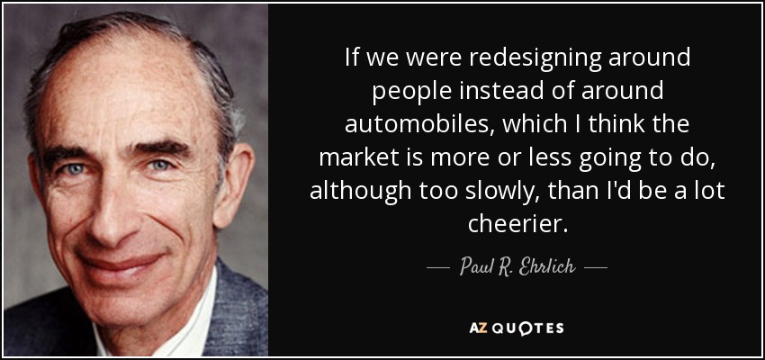 If we were redesigning around people instead of around automobiles, which I think the market is more or less going to do, although too slowly, than I'd be a lot cheerier. - Paul R. Ehrlich