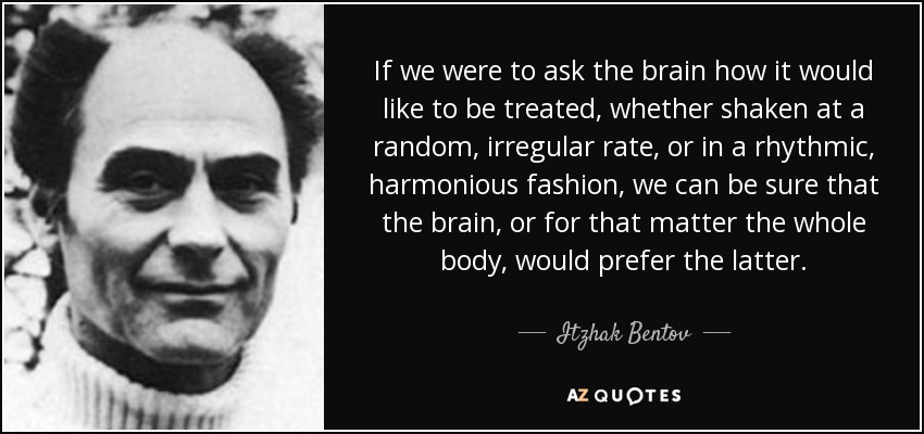 If we were to ask the brain how it would like to be treated, whether shaken at a random, irregular rate, or in a rhythmic, harmonious fashion, we can be sure that the brain, or for that matter the whole body, would prefer the latter. - Itzhak Bentov