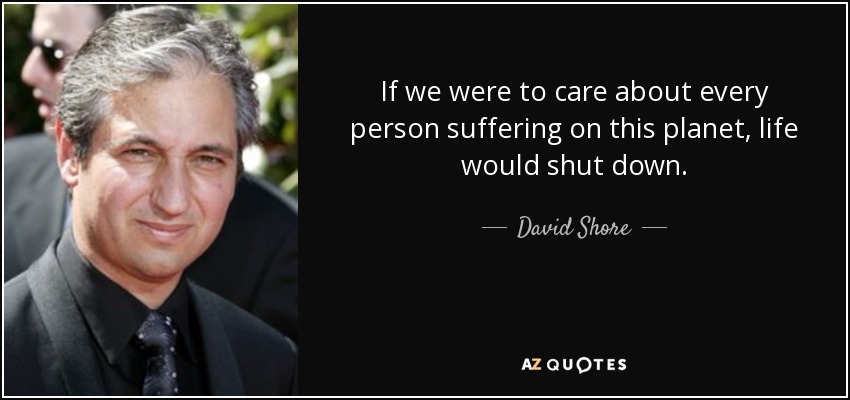 If we were to care about every person suffering on this planet, life would shut down. - David Shore