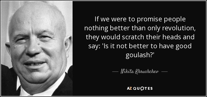 If we were to promise people nothing better than only revolution, they would scratch their heads and say: 'Is it not better to have good goulash?' - Nikita Khrushchev