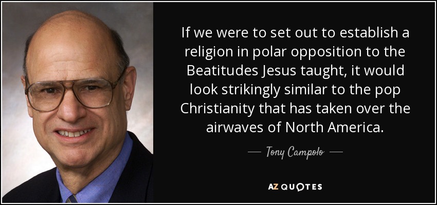 If we were to set out to establish a religion in polar opposition to the Beatitudes Jesus taught, it would look strikingly similar to the pop Christianity that has taken over the airwaves of North America. - Tony Campolo