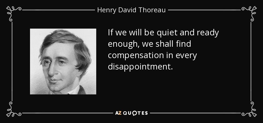 If we will be quiet and ready enough, we shall find compensation in every disappointment. - Henry David Thoreau