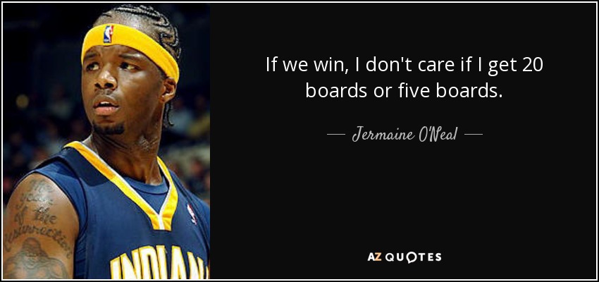 If we win, I don't care if I get 20 boards or five boards. - Jermaine O'Neal