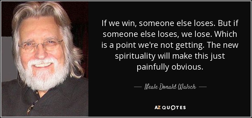 If we win, someone else loses. But if someone else loses, we lose. Which is a point we're not getting. The new spirituality will make this just painfully obvious. - Neale Donald Walsch