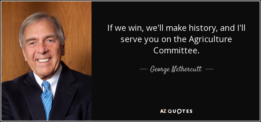 If we win, we'll make history, and I'll serve you on the Agriculture Committee. - George Nethercutt