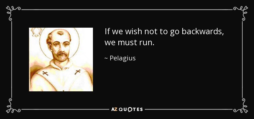If we wish not to go backwards, we must run. - Pelagius