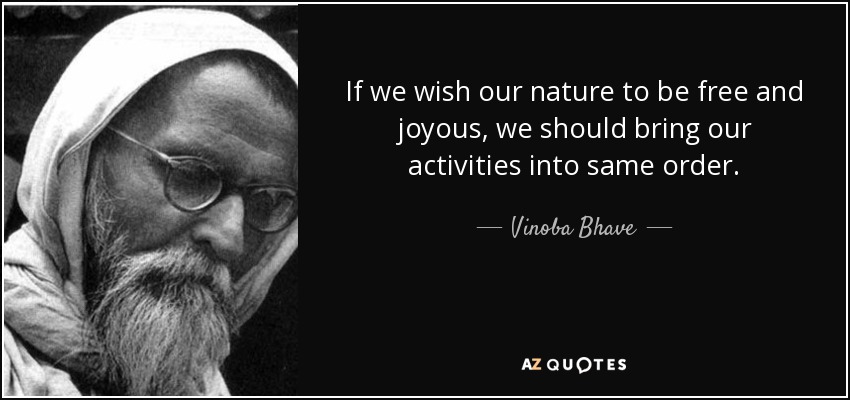 If we wish our nature to be free and joyous, we should bring our activities into same order. - Vinoba Bhave