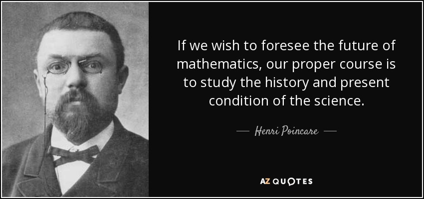 If we wish to foresee the future of mathematics, our proper course is to study the history and present condition of the science. - Henri Poincare