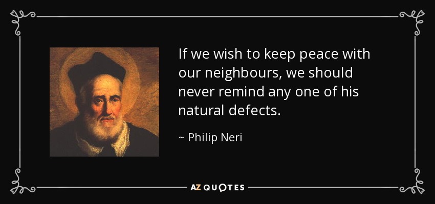 If we wish to keep peace with our neighbours, we should never remind any one of his natural defects. - Philip Neri