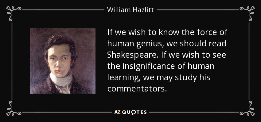 If we wish to know the force of human genius, we should read Shakespeare. If we wish to see the insignificance of human learning, we may study his commentators. - William Hazlitt