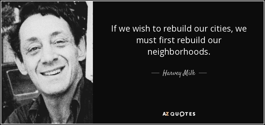 If we wish to rebuild our cities, we must first rebuild our neighborhoods. - Harvey Milk