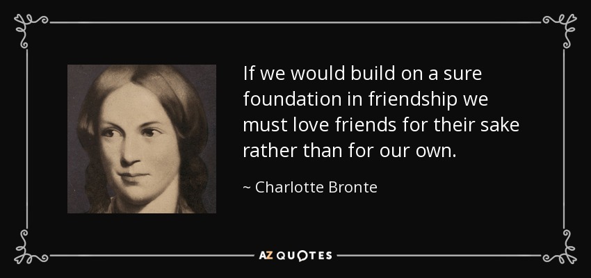 If we would build on a sure foundation in friendship we must love friends for their sake rather than for our own. - Charlotte Bronte