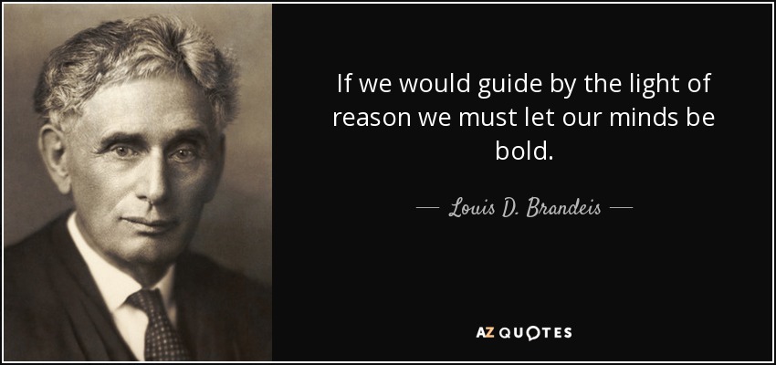 If we would guide by the light of reason we must let our minds be bold. - Louis D. Brandeis