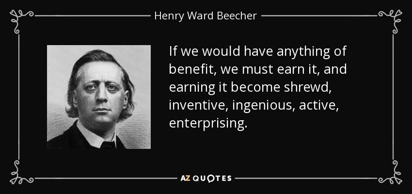 If we would have anything of benefit, we must earn it, and earning it become shrewd, inventive, ingenious, active, enterprising. - Henry Ward Beecher