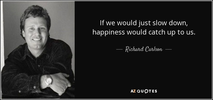 If we would just slow down, happiness would catch up to us. - Richard Carlson