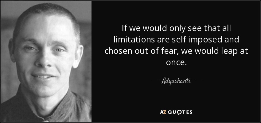 If we would only see that all limitations are self imposed and chosen out of fear, we would leap at once. - Adyashanti