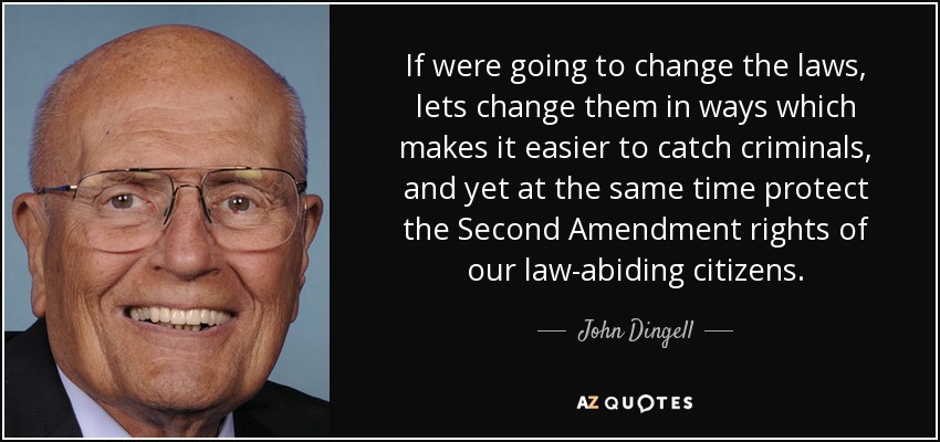 If were going to change the laws, lets change them in ways which makes it easier to catch criminals, and yet at the same time protect the Second Amendment rights of our law-abiding citizens. - John Dingell