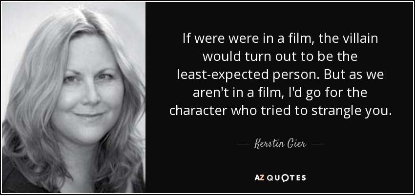 If were were in a film, the villain would turn out to be the least-expected person. But as we aren't in a film, I'd go for the character who tried to strangle you. - Kerstin Gier