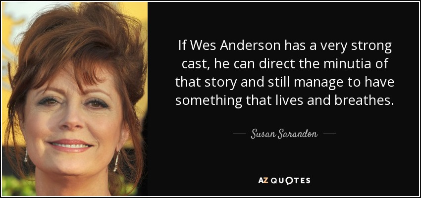 If Wes Anderson has a very strong cast, he can direct the minutia of that story and still manage to have something that lives and breathes. - Susan Sarandon