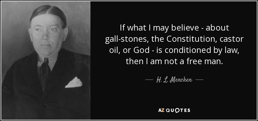 If what I may believe - about gall-stones, the Constitution, castor oil, or God - is conditioned by law, then I am not a free man. - H. L. Mencken