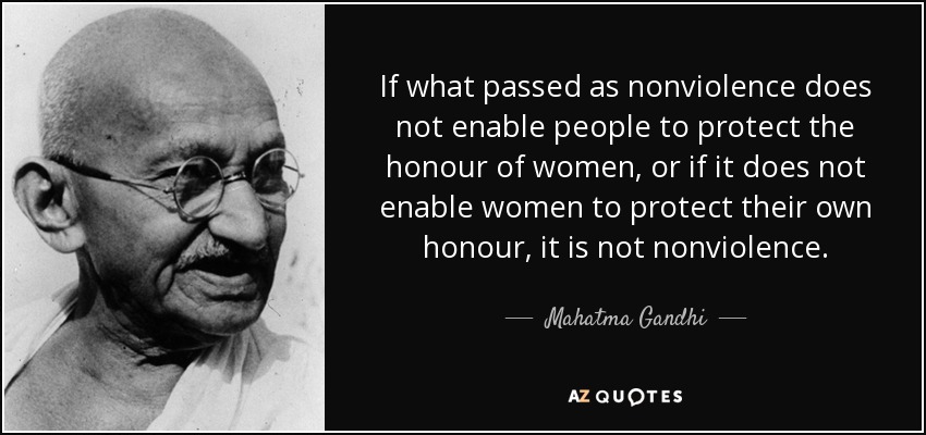 If what passed as nonviolence does not enable people to protect the honour of women, or if it does not enable women to protect their own honour, it is not nonviolence. - Mahatma Gandhi