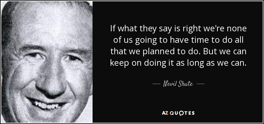 If what they say is right we're none of us going to have time to do all that we planned to do. But we can keep on doing it as long as we can. - Nevil Shute