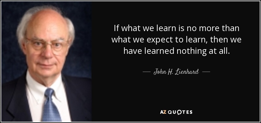 If what we learn is no more than what we expect to learn, then we have learned nothing at all. - John H. Lienhard