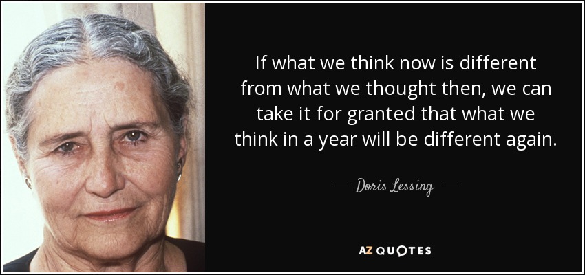 If what we think now is different from what we thought then, we can take it for granted that what we think in a year will be different again. - Doris Lessing