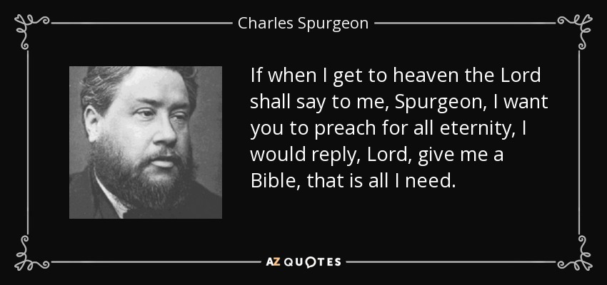 If when I get to heaven the Lord shall say to me, Spurgeon, I want you to preach for all eternity, I would reply, Lord, give me a Bible, that is all I need. - Charles Spurgeon
