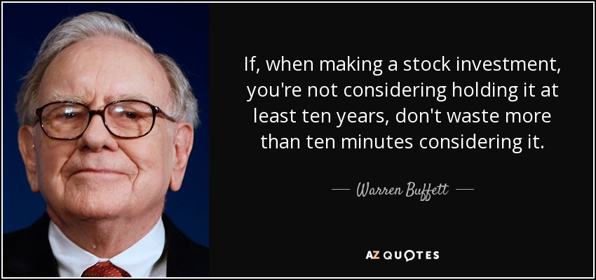If, when making a stock investment, you're not considering holding it at least ten years, don't waste more than ten minutes considering it. - Warren Buffett
