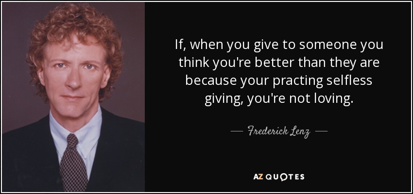 If, when you give to someone you think you're better than they are because your practing selfless giving, you're not loving. - Frederick Lenz