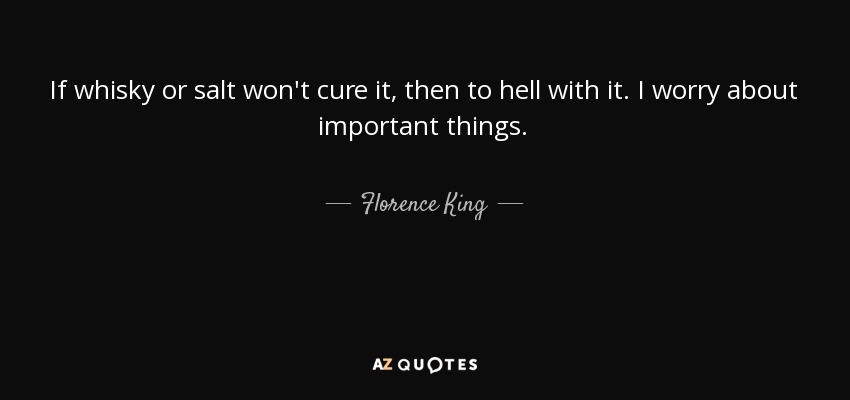 If whisky or salt won't cure it, then to hell with it. I worry about important things. - Florence King